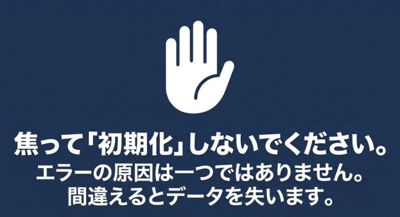 焦って初期化しないでください。エラーの原因は一つではなく、間違えるとデータを失う危険性があります。